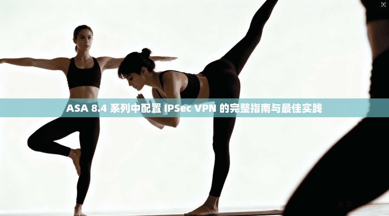ASA 8.4 系列中配置 IPSec VPN 的完整指南与最佳实践