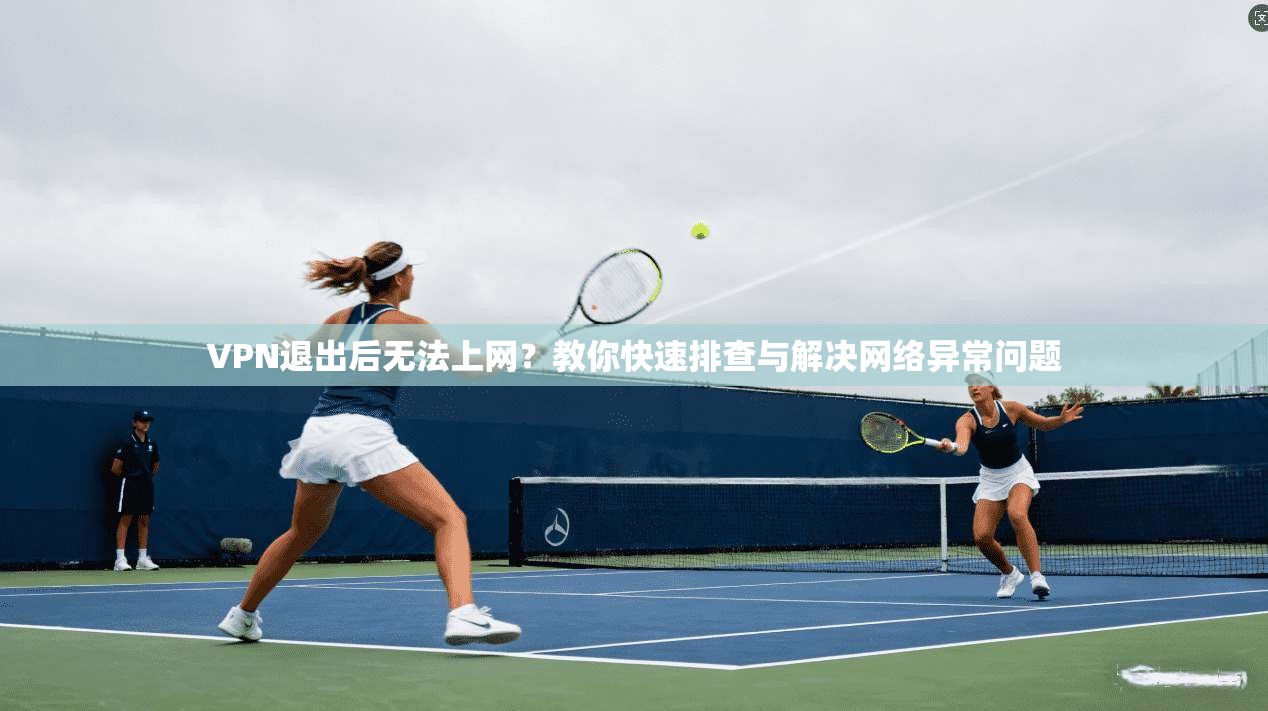 VPN退出后无法上网？教你快速排查与解决网络异常问题