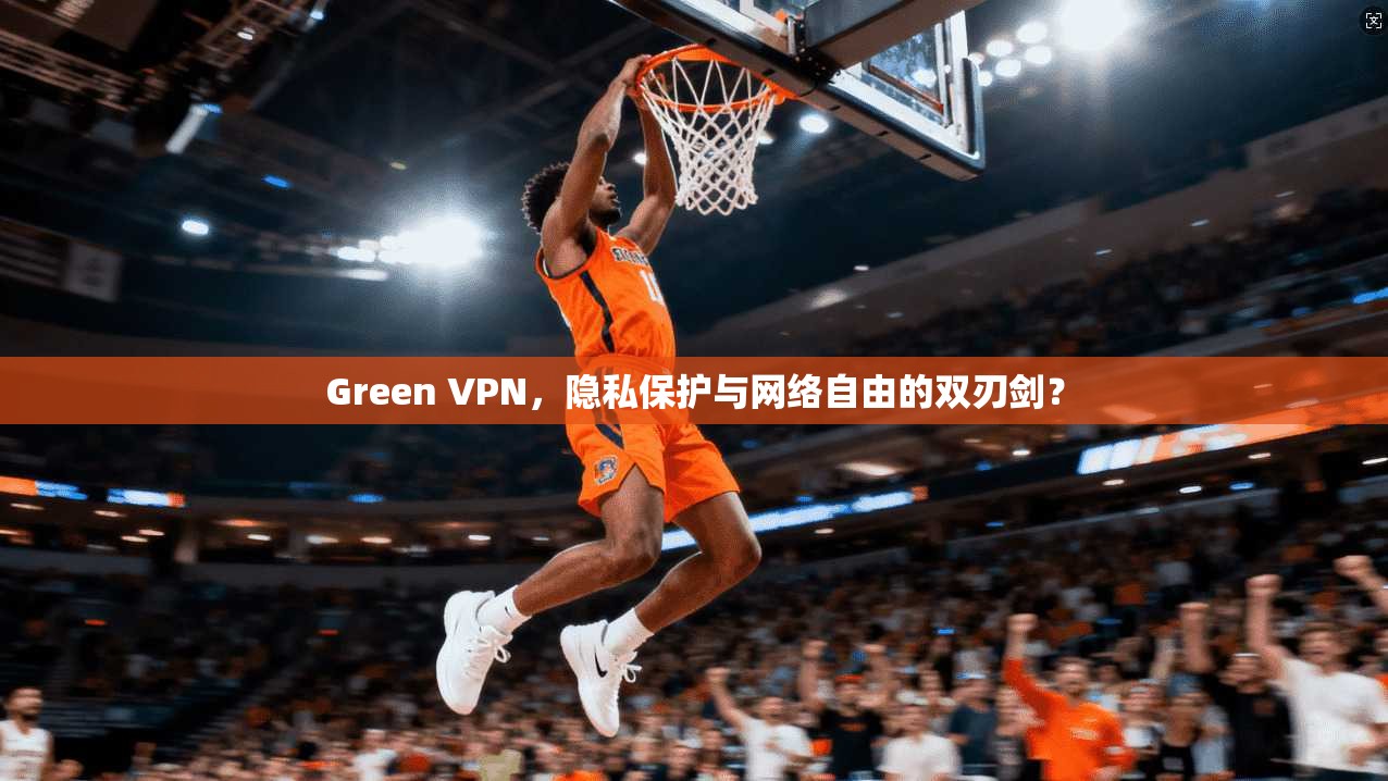 Green VPN,隐私保护与网络自由的双刃剑? Green VPN,隐私保护与网络自由的双刃剑?