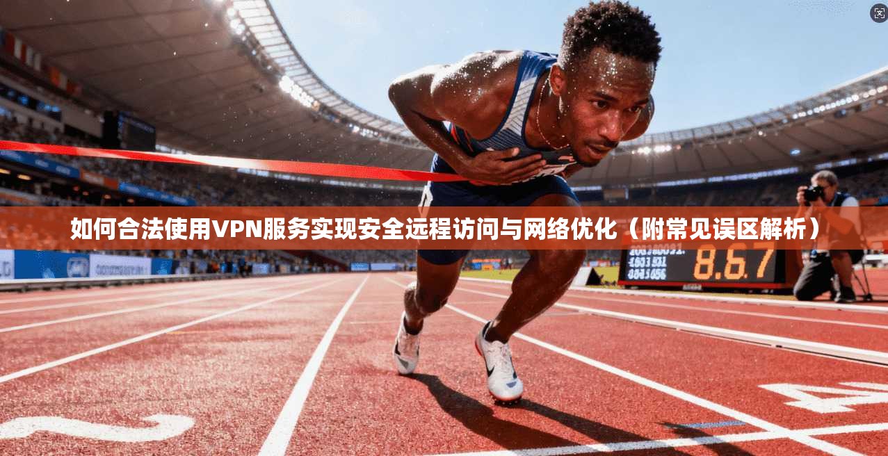 如何合法使用VPN服务实现安全远程访问与网络优化（附常见误区解析）