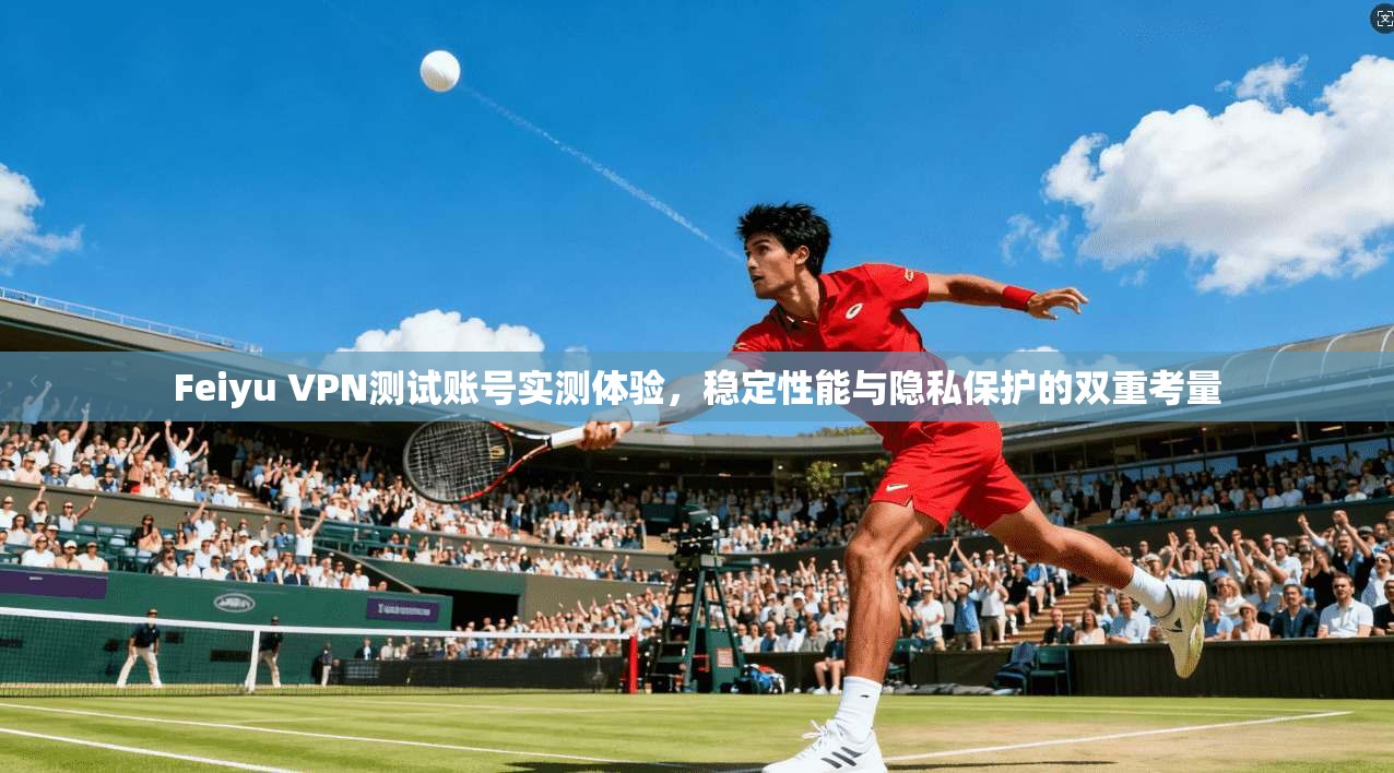 Feiyu VPN测试账号实测体验,稳定性能与隐私保护的双重考量 Feiyu VPN测试账号实测体验,稳定性能与隐私保护的双重考量