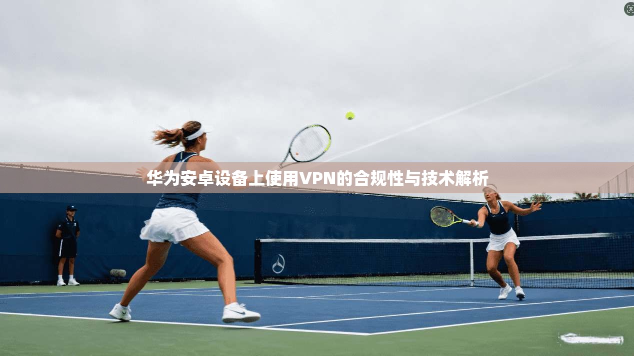 华为安卓设备上使用VPN的合规性与技术解析 华为安卓设备上使用VPN的合规性与技术解析