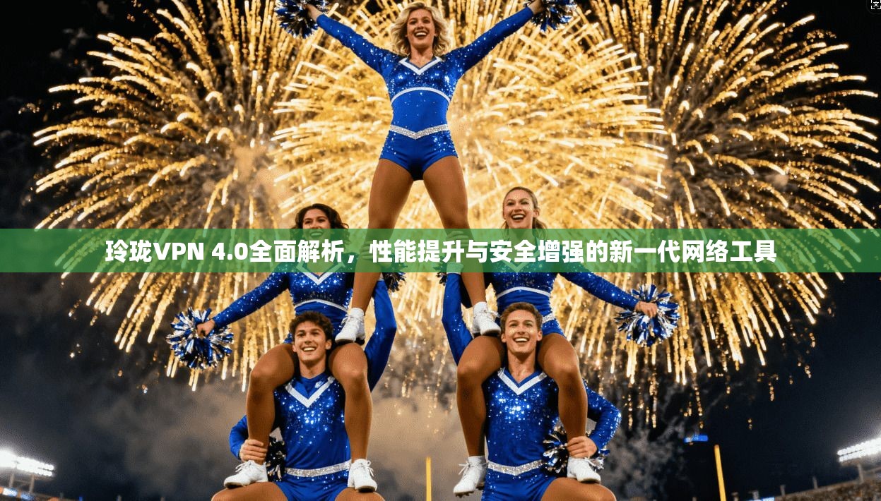 玲珑VPN 4.0全面解析，性能提升与安全增强的新一代网络工具
