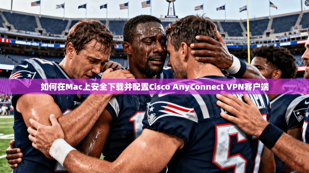 如何在Mac上安全下载并配置Cisco AnyConnect VPN客户端