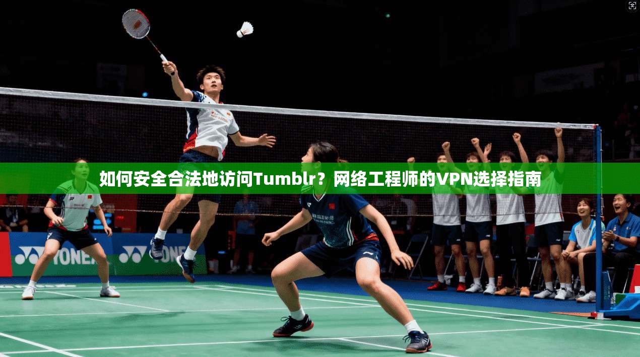 如何安全合法地访问Tumblr？网络工程师的VPN选择指南