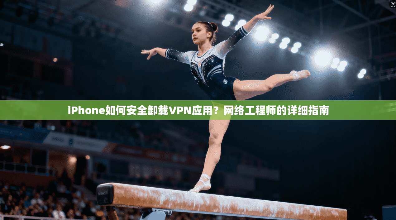 iPhone如何安全卸载VPN应用？网络工程师的详细指南