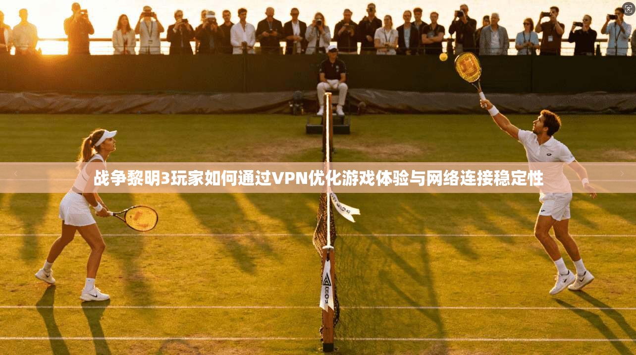 战争黎明3玩家如何通过VPN优化游戏体验与网络连接稳定性