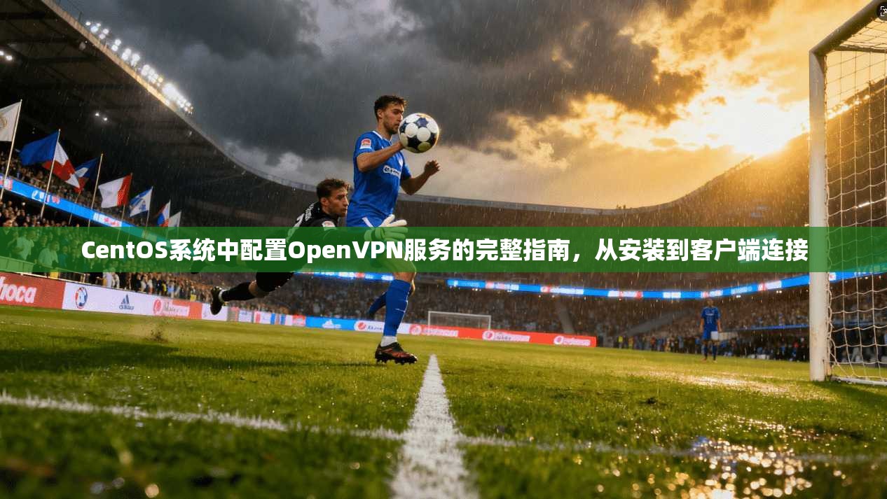 CentOS系统中配置OpenVPN服务的完整指南，从安装到客户端连接