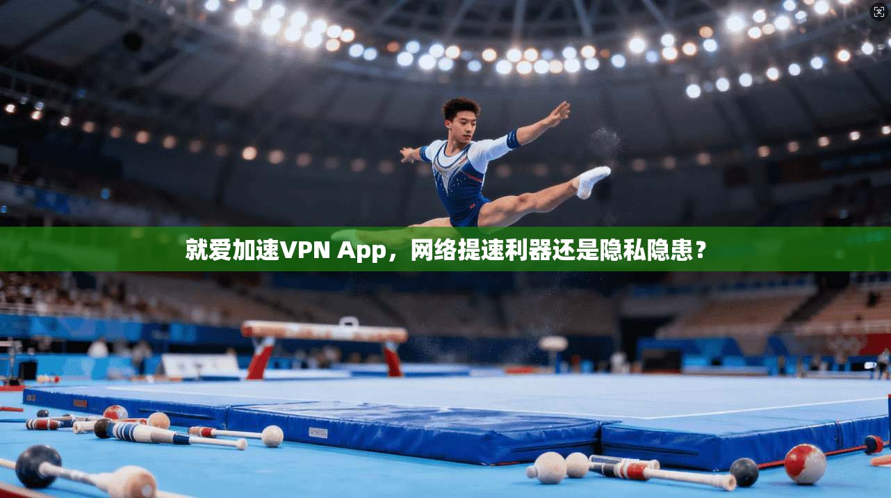 就爱加速VPN App，网络提速利器还是隐私隐患？