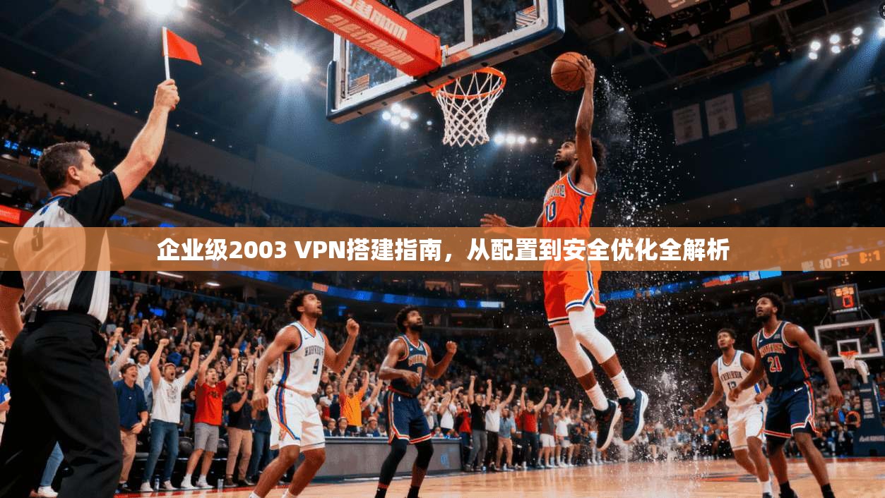 企业级2003 VPN搭建指南,从配置到安全优化全解析 企业级2003 VPN搭建指南,从配置到安全优化全解析