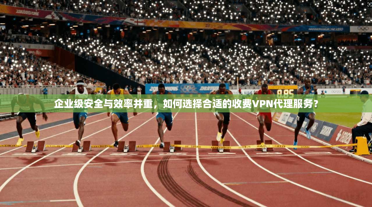 企业级安全与效率并重,如何选择合适的收费VPN代理服务? 企业级安全与效率并重,如何选择合适的收费VPN代理服务?