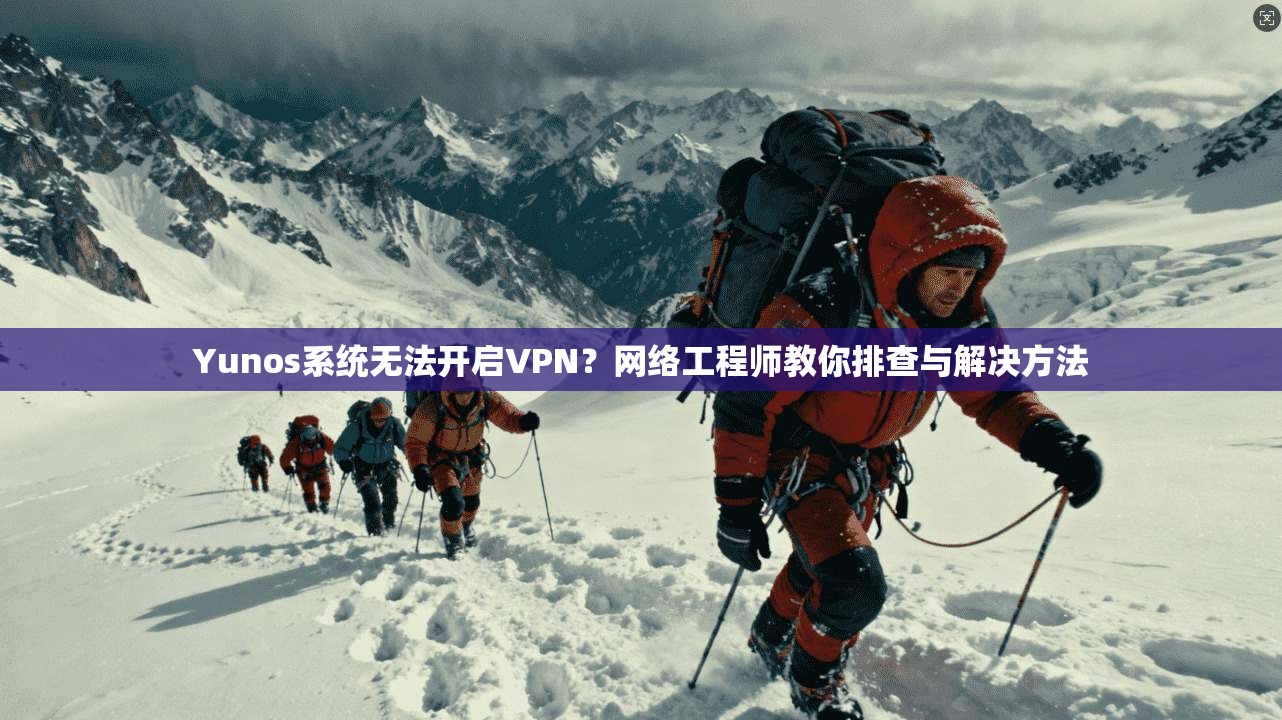 Yunos系统无法开启VPN?网络工程师教你排查与解决方法 Yunos系统无法开启VPN?网络工程师教你排查与解决方法