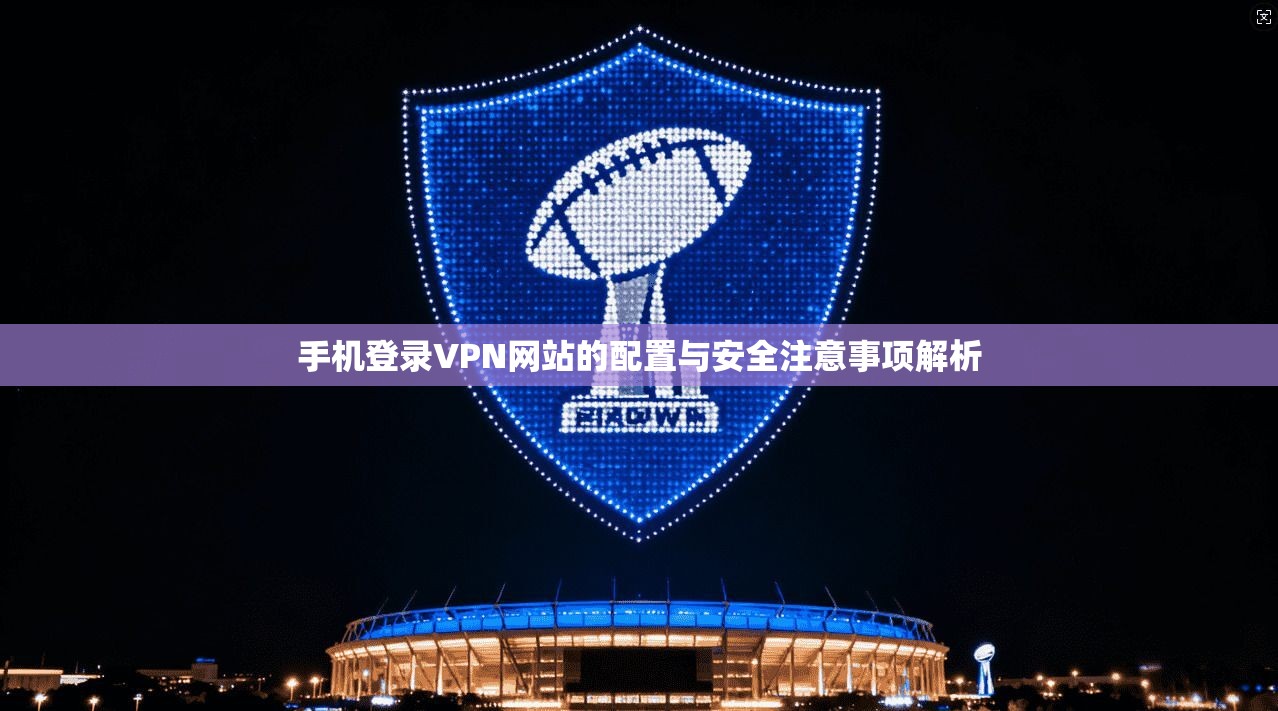 手机登录VPN网站的配置与安全注意事项解析