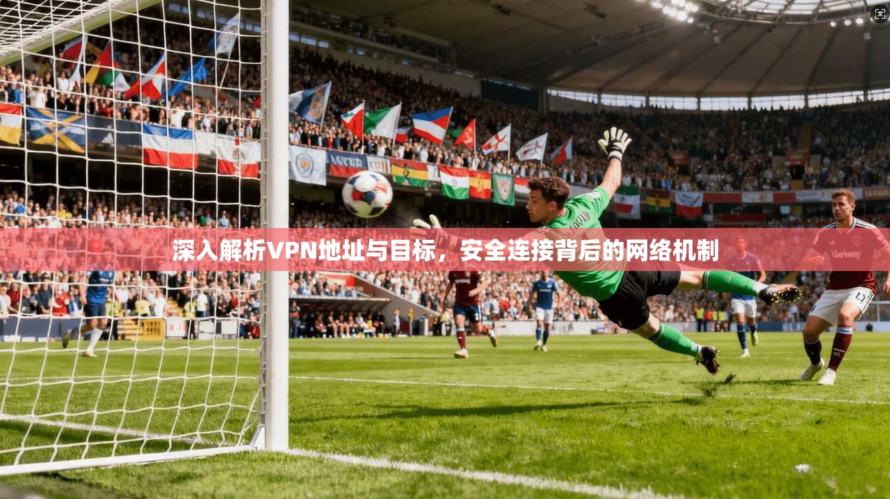 深入解析VPN地址与目标,安全连接背后的网络机制 深入解析VPN地址与目标,安全连接背后的网络机制