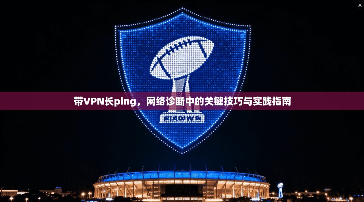 带VPN长ping,网络诊断中的关键技巧与实践指南 带VPN长ping,网络诊断中的关键技巧与实践指南