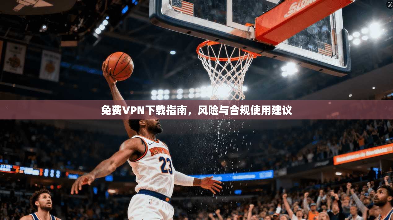 免费VPN下载指南,风险与合规使用建议 免费VPN下载指南,风险与合规使用建议