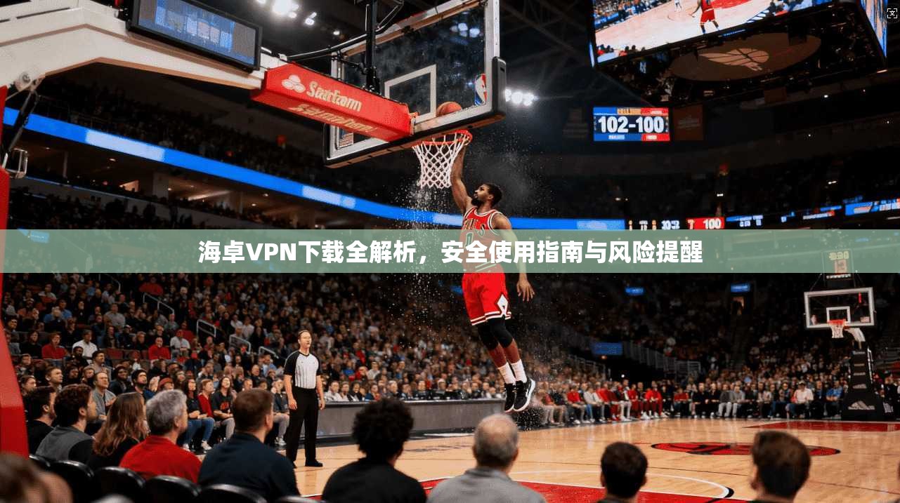 海卓VPN下载全解析,安全使用指南与风险提醒 海卓VPN下载全解析,安全使用指南与风险提醒