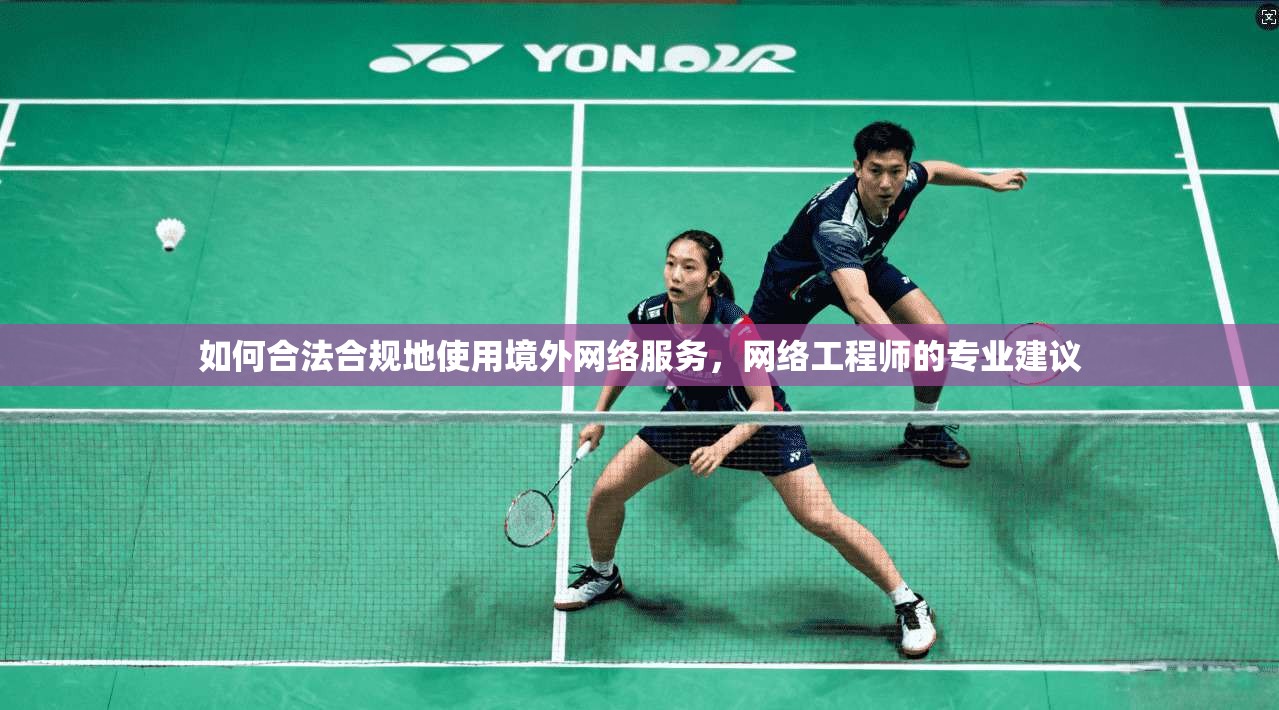 如何合法合规地使用境外网络服务，网络工程师的专业建议