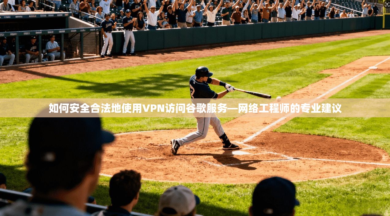 如何安全合法地使用VPN访问谷歌服务—网络工程师的专业建议 如何安全合法地使用VPN访问谷歌服务—网络工程师的专业建议