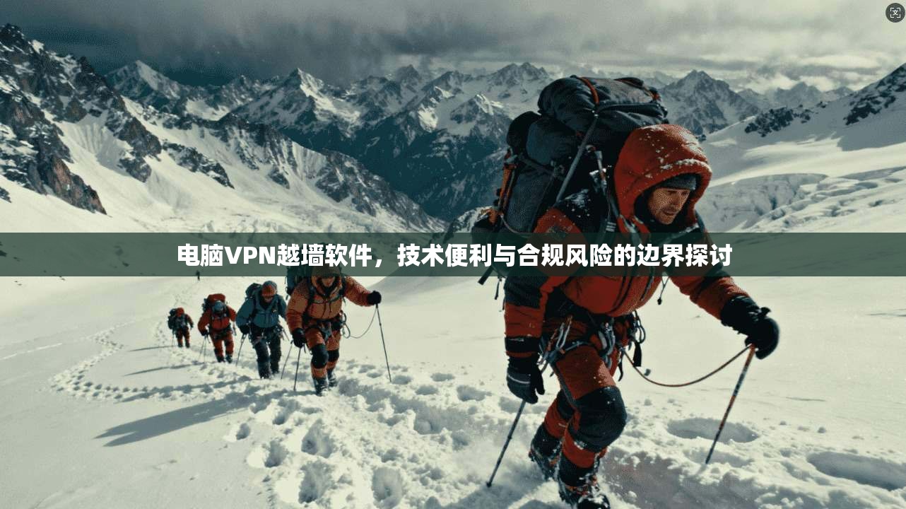 电脑VPN越墙软件，技术便利与合规风险的边界探讨