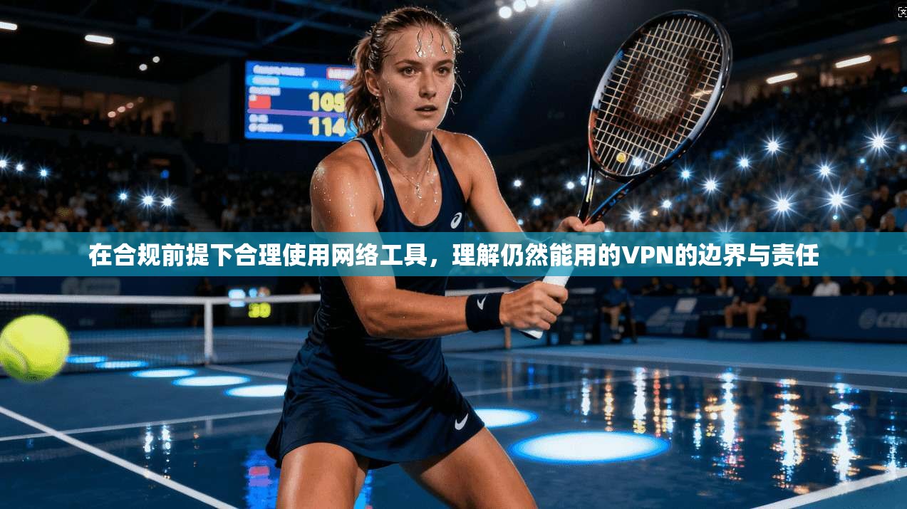 在合规前提下合理使用网络工具，理解仍然能用的VPN的边界与责任