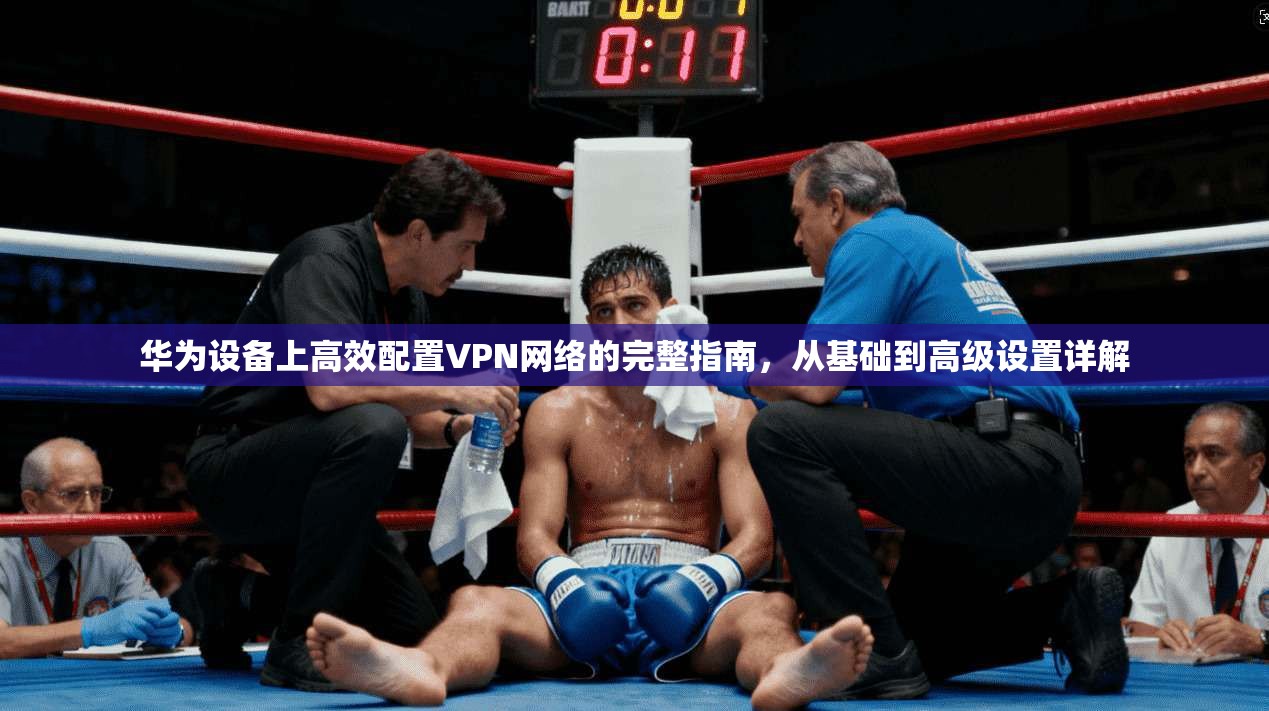 华为设备上高效配置VPN网络的完整指南,从基础到高级设置详解 华为设备上高效配置VPN网络的完整指南,从基础到高级设置详解