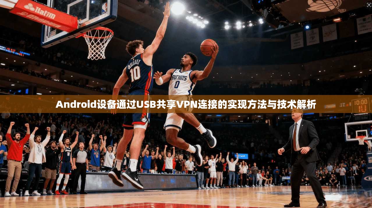 Android设备通过USB共享VPN连接的实现方法与技术解析 Android设备通过USB共享VPN连接的实现方法与技术解析