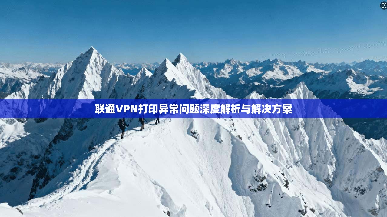 联通VPN打印异常问题深度解析与解决方案 联通VPN打印异常问题深度解析与解决方案