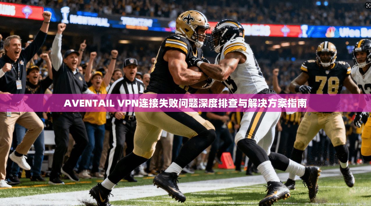 AVENTAIL VPN连接失败问题深度排查与解决方案指南