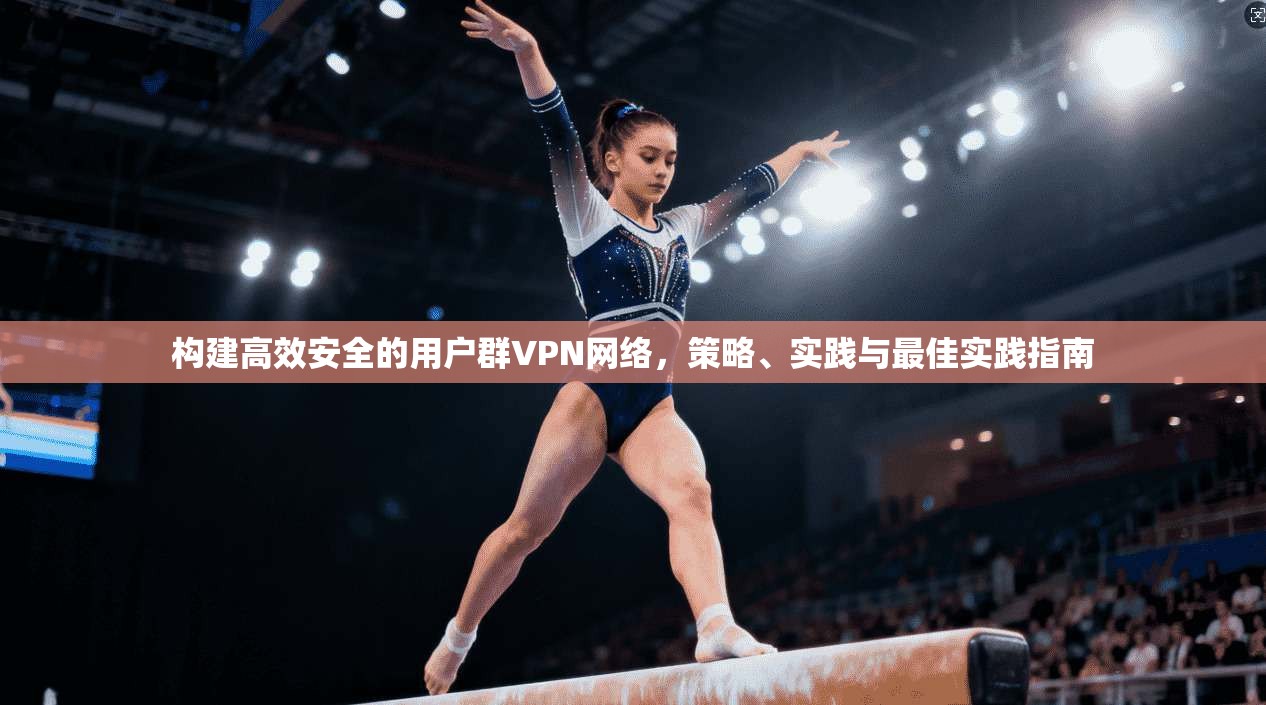 构建高效安全的用户群VPN网络,策略、实践与最佳实践指南 构建高效安全的用户群VPN网络,策略、实践与最佳实践指南