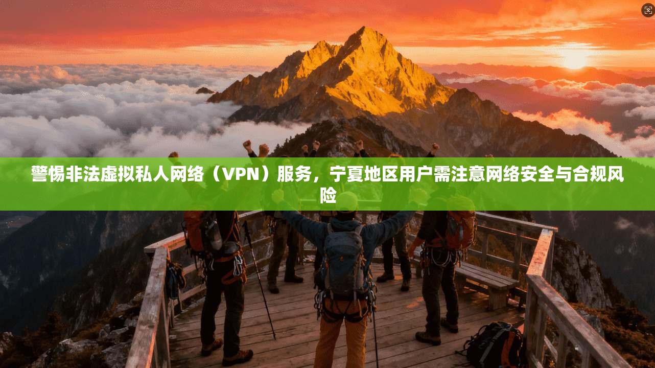 警惕非法虚拟私人网络(VPN)服务,宁夏地区用户需注意网络安全与合规风险 警惕非法虚拟私人网络(VPN)服务,宁夏地区用户需注意网络安全与合规风险
