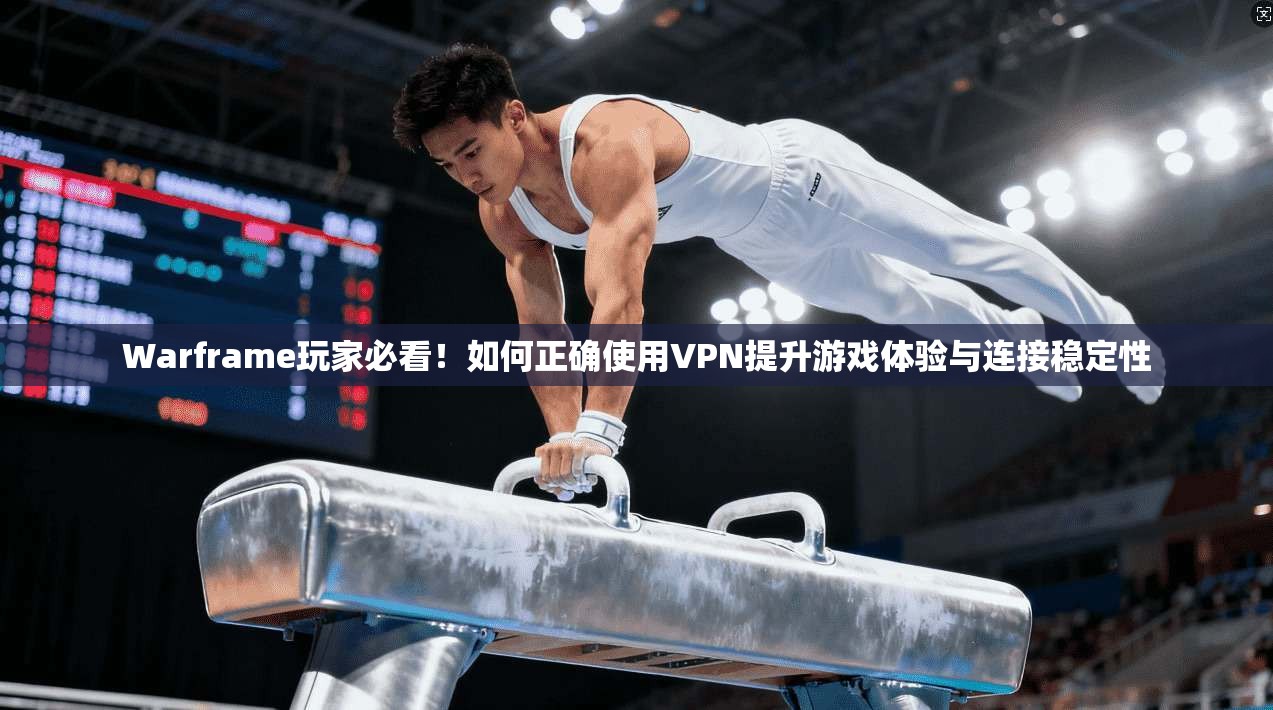 Warframe玩家必看！如何正确使用VPN提升游戏体验与连接稳定性