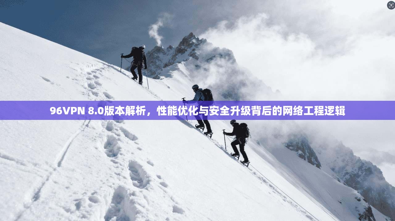 96VPN 8.0版本解析,性能优化与安全升级背后的网络工程逻辑 96VPN 8.0版本解析,性能优化与安全升级背后的网络工程逻辑