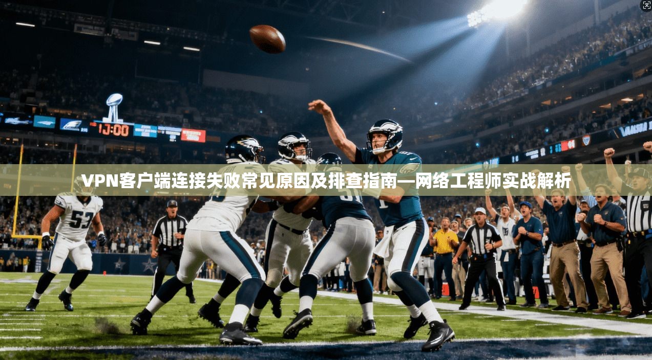 VPN客户端连接失败常见原因及排查指南—网络工程师实战解析 VPN客户端连接失败常见原因及排查指南—网络工程师实战解析