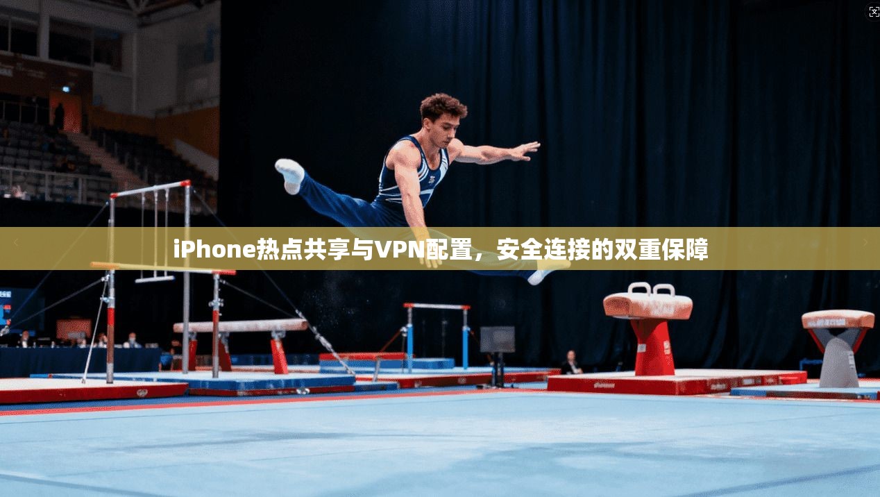 iPhone热点共享与VPN配置，安全连接的双重保障