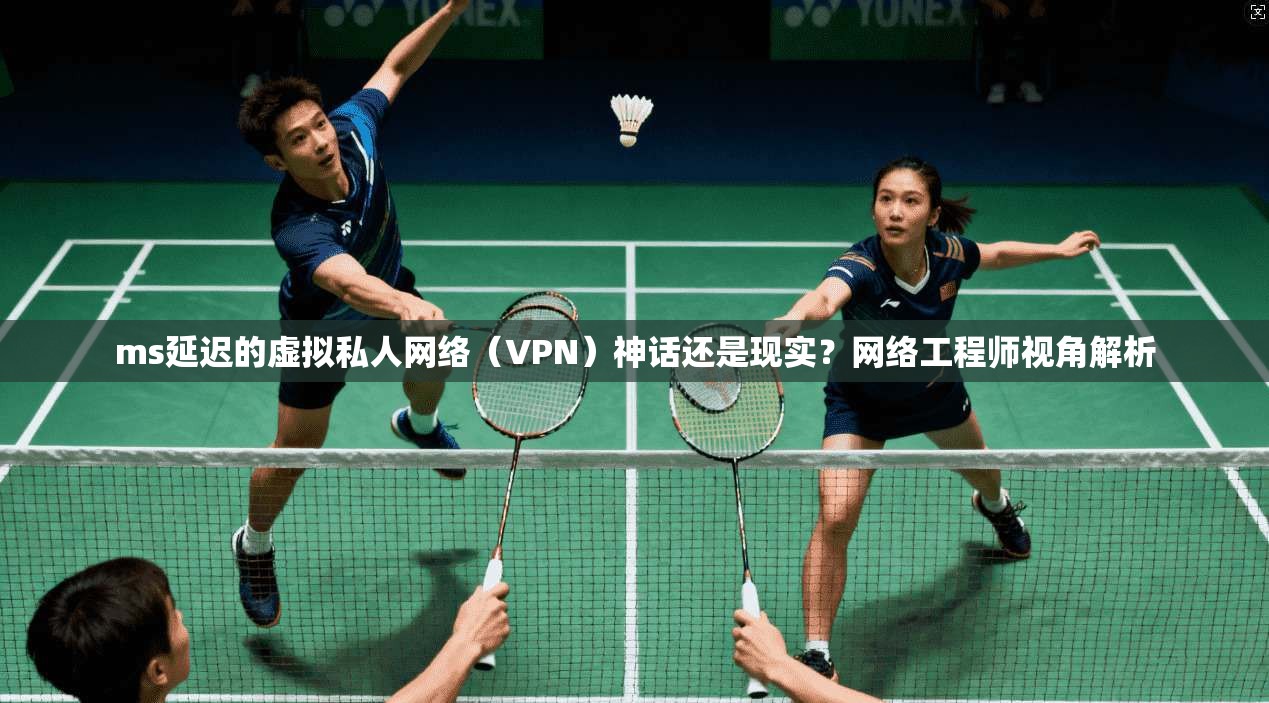 ms延迟的虚拟私人网络(VPN)神话还是现实?网络工程师视角解析 ms延迟的虚拟私人网络(VPN)神话还是现实?网络工程师视角解析
