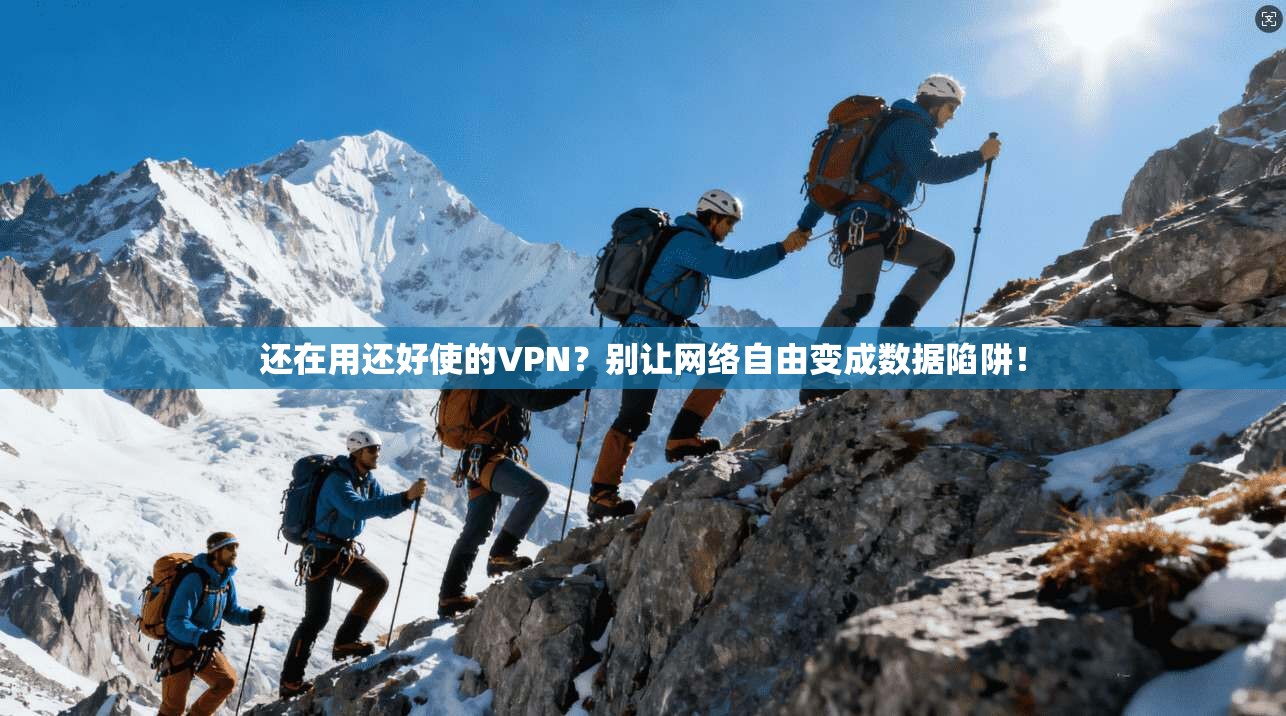 还在用还好使的VPN？别让网络自由变成数据陷阱！