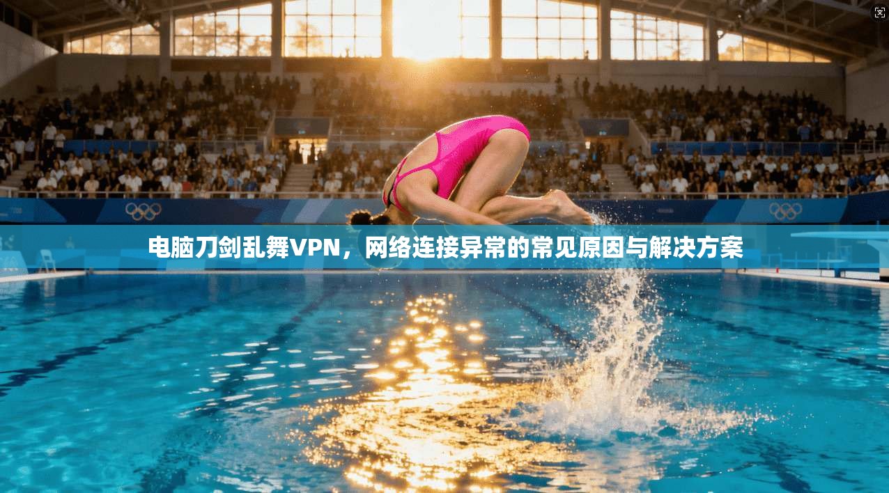 电脑刀剑乱舞VPN,网络连接异常的常见原因与解决方案 电脑刀剑乱舞VPN,网络连接异常的常见原因与解决方案