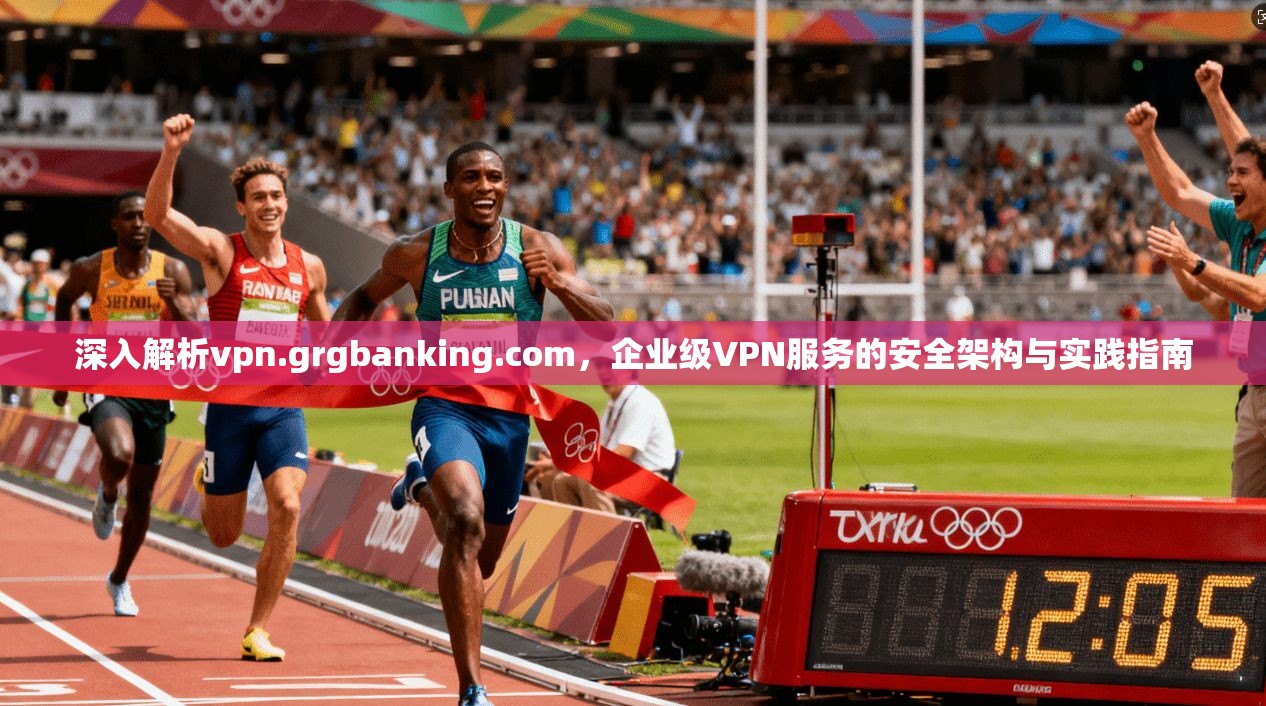 深入解析vpn.grgbanking.com,企业级VPN服务的安全架构与实践指南 深入解析vpn.grgbanking.com,企业级VPN服务的安全架构与实践指南