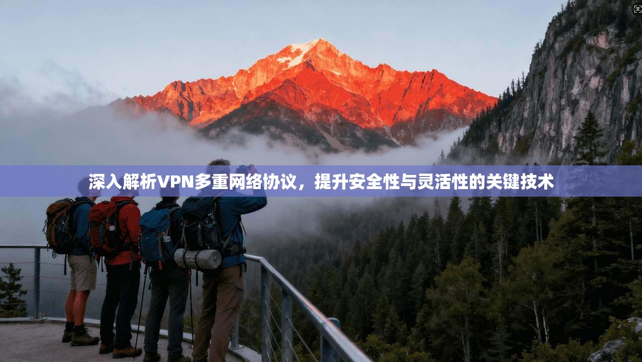 深入解析VPN多重网络协议,提升安全性与灵活性的关键技术 深入解析VPN多重网络协议,提升安全性与灵活性的关键技术