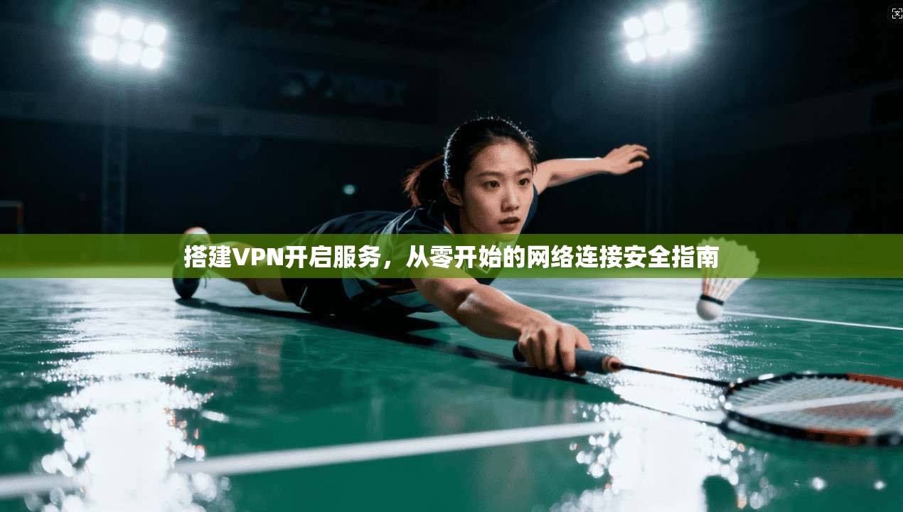 搭建VPN开启服务,从零开始的网络连接安全指南 搭建VPN开启服务,从零开始的网络连接安全指南