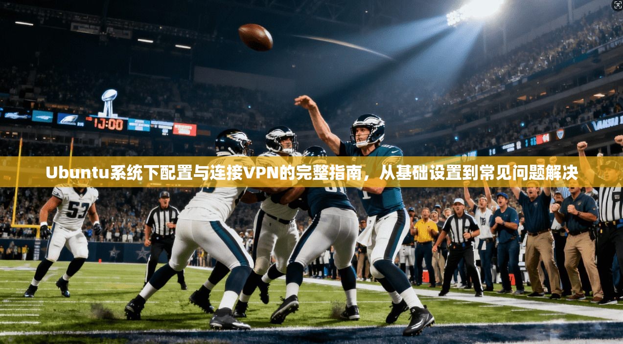 Ubuntu系统下配置与连接VPN的完整指南,从基础设置到常见问题解决 Ubuntu系统下配置与连接VPN的完整指南,从基础设置到常见问题解决