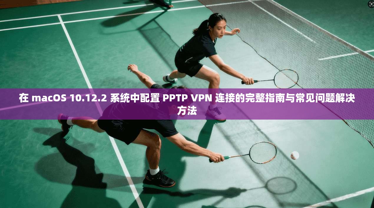 在 macOS 10.12.2 系统中配置 PPTP VPN 连接的完整指南与常见问题解决方法 在 macOS 10.12.2 系统中配置 PPTP VPN 连接的完整指南与常见问题解决方法