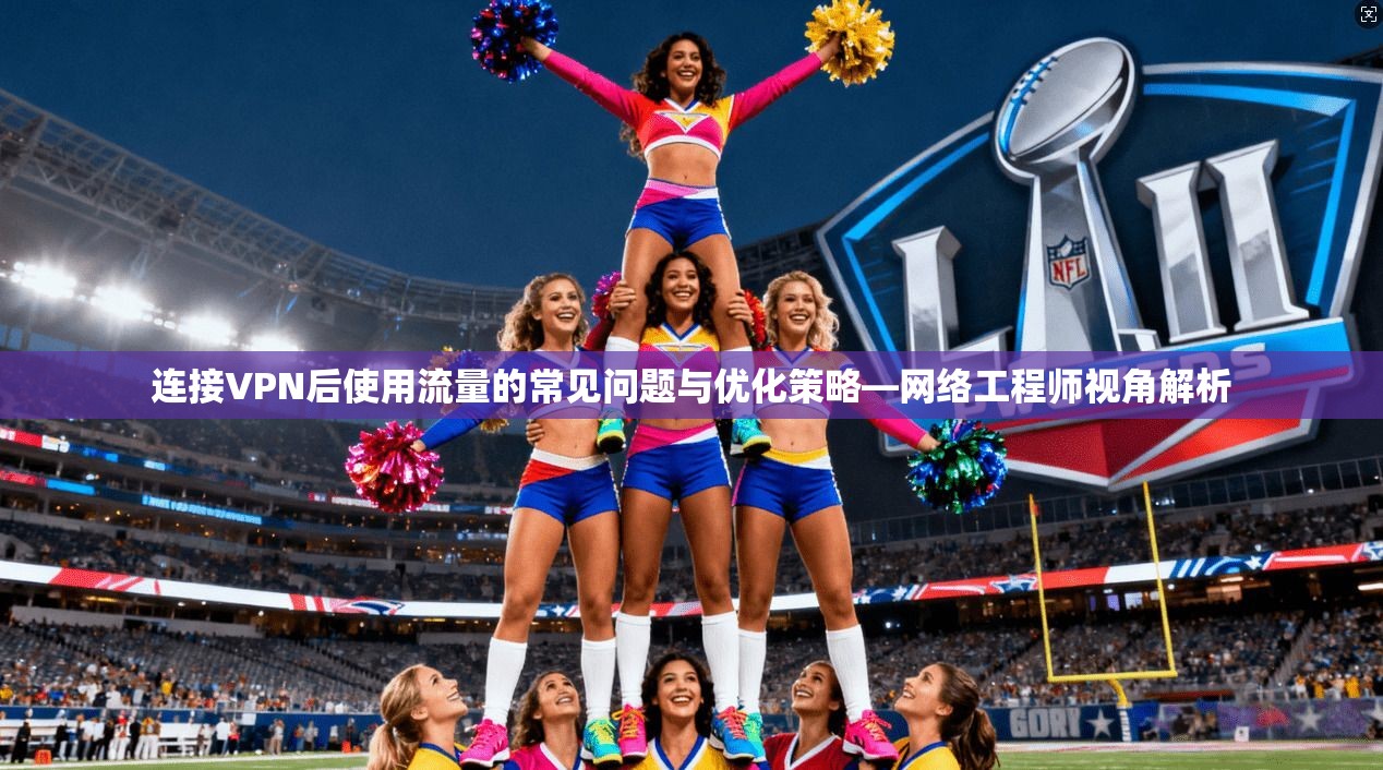 连接VPN后使用流量的常见问题与优化策略—网络工程师视角解析 连接VPN后使用流量的常见问题与优化策略—网络工程师视角解析