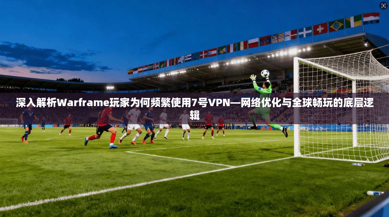 深入解析Warframe玩家为何频繁使用7号VPN—网络优化与全球畅玩的底层逻辑
