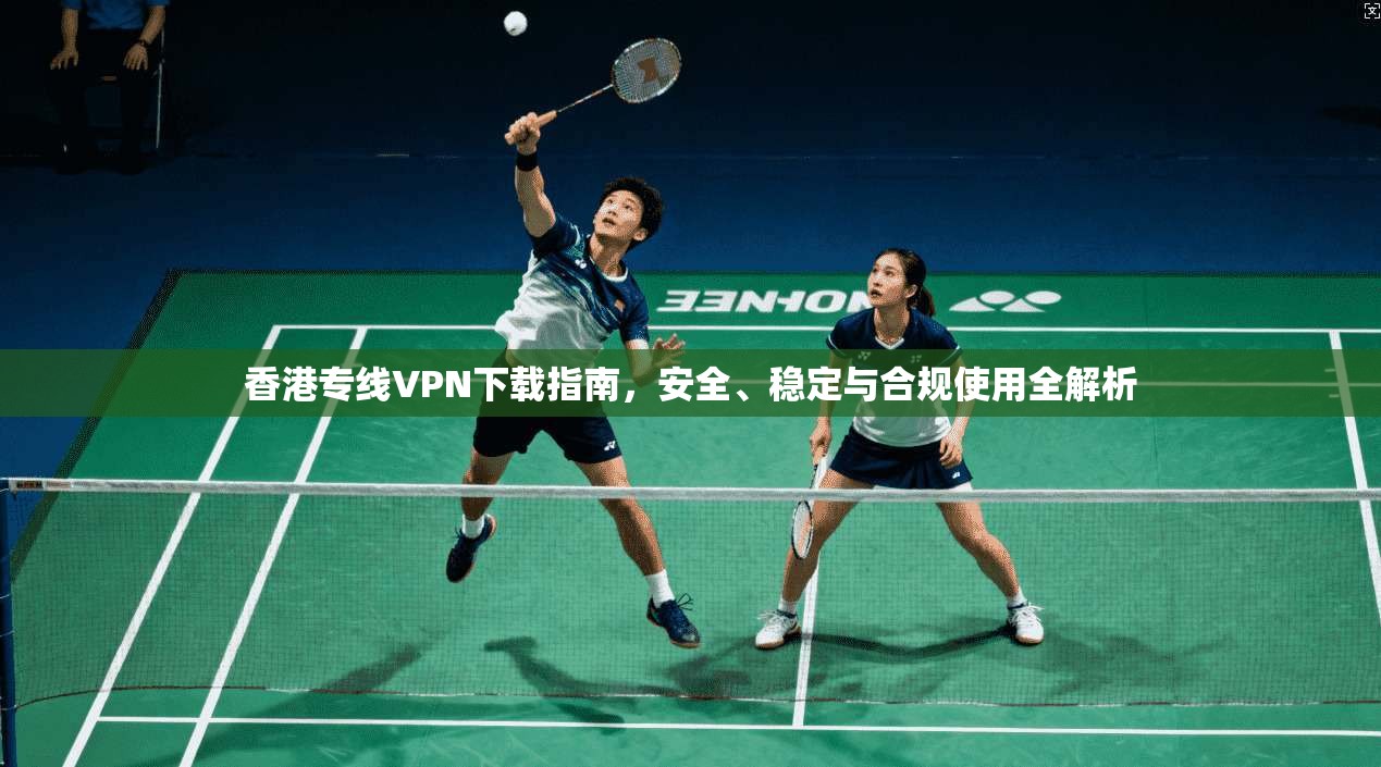 香港专线VPN下载指南,安全、稳定与合规使用全解析 香港专线VPN下载指南,安全、稳定与合规使用全解析