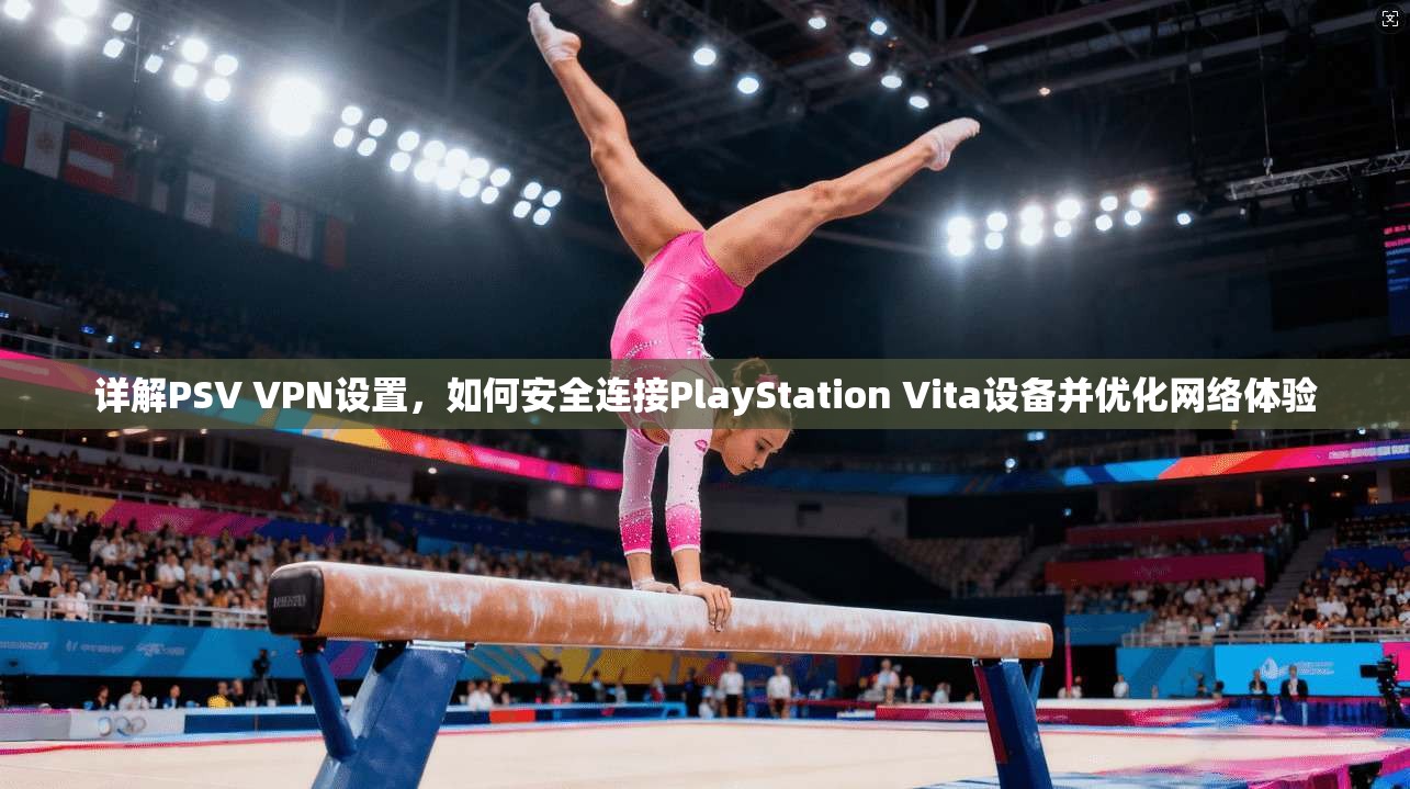 详解PSV VPN设置，如何安全连接PlayStation Vita设备并优化网络体验