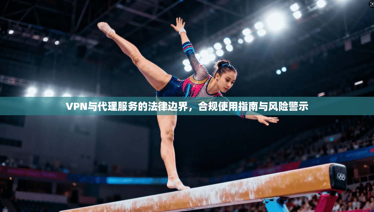 VPN与代理服务的法律边界，合规使用指南与风险警示