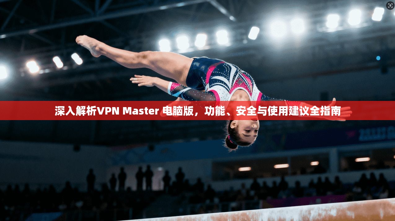 深入解析VPN Master 电脑版,功能、安全与使用建议全指南 深入解析VPN Master 电脑版,功能、安全与使用建议全指南