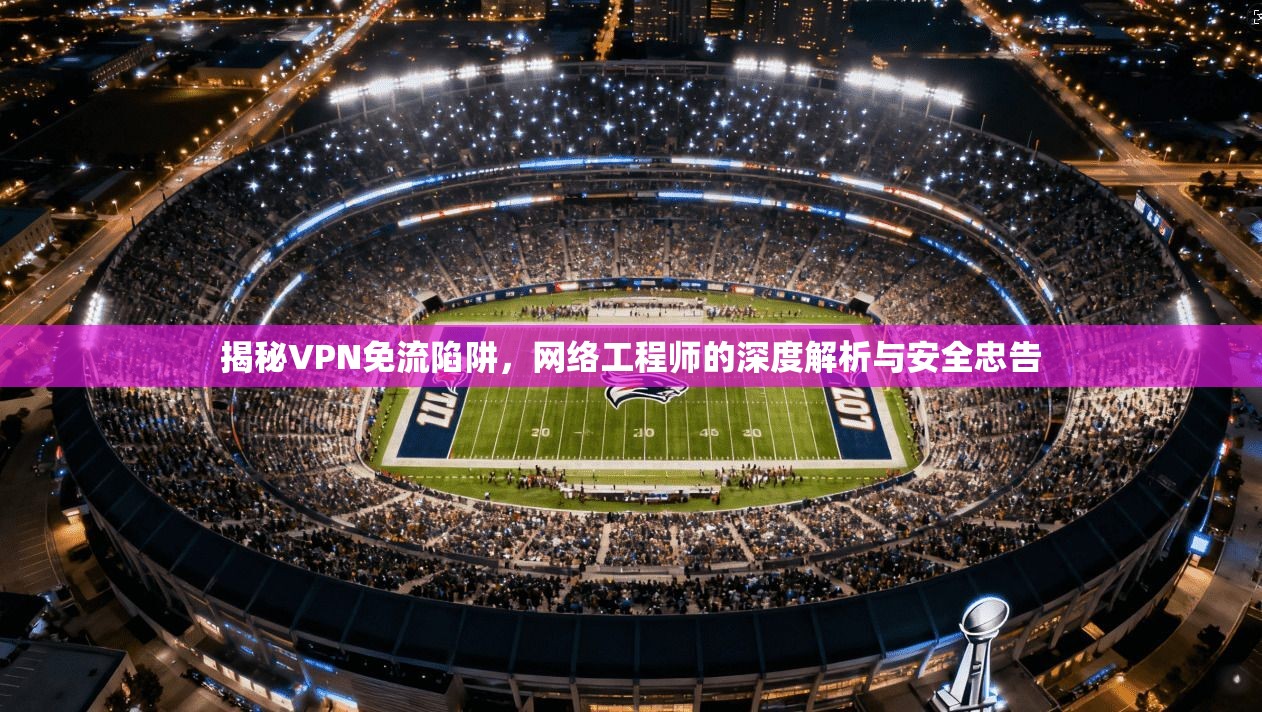 揭秘VPN免流陷阱,网络工程师的深度解析与安全忠告 揭秘VPN免流陷阱,网络工程师的深度解析与安全忠告